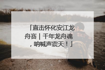 直击怀化安江龙舟赛｜千年龙舟魂，呐喊声震天！